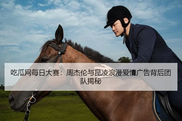 吃瓜网每日大赛：周杰伦与昆凌浪漫爱情广告背后团队揭秘